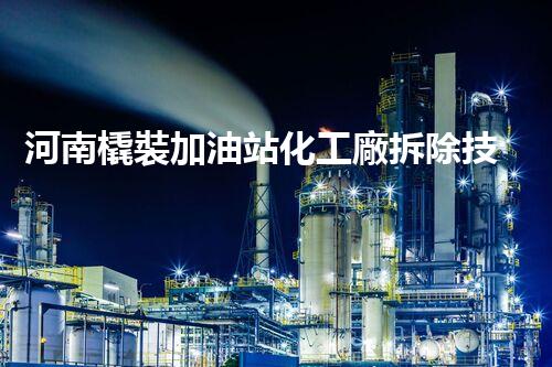 河南橇裝加油站化工廠拆除技術(shù)革新：關(guān)鍵步驟與以后前景！